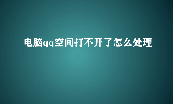 电脑qq空间打不开了怎么处理