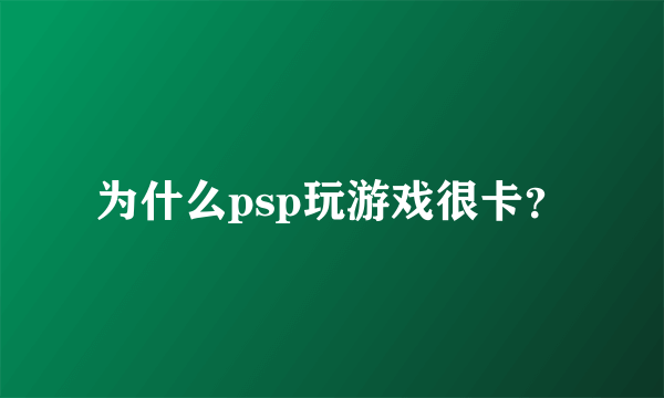 为什么psp玩游戏很卡？