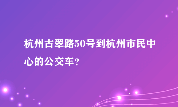 杭州古翠路50号到杭州市民中心的公交车？