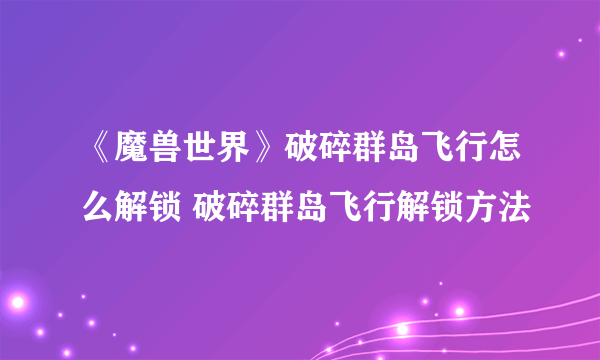 《魔兽世界》破碎群岛飞行怎么解锁 破碎群岛飞行解锁方法