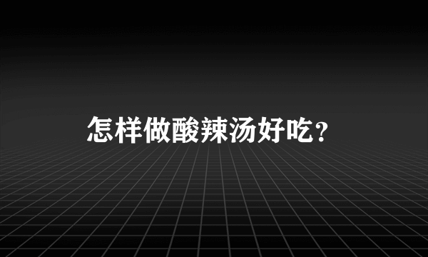 怎样做酸辣汤好吃？