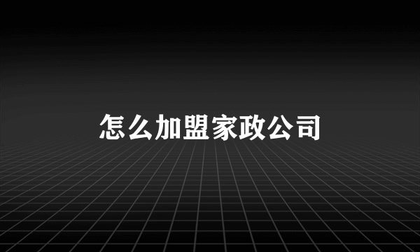 怎么加盟家政公司