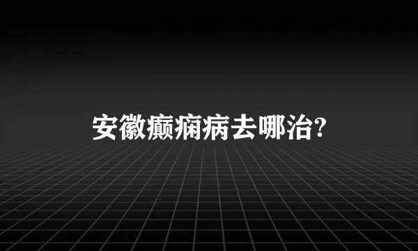 安徽癫痫病去哪治?