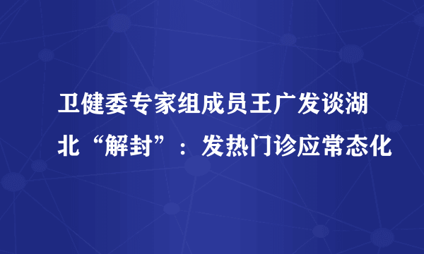 卫健委专家组成员王广发谈湖北“解封”：发热门诊应常态化