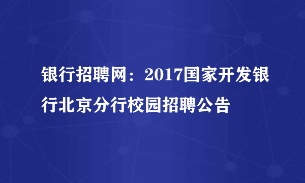 银行招聘网：2017国家开发银行北京分行校园招聘公告