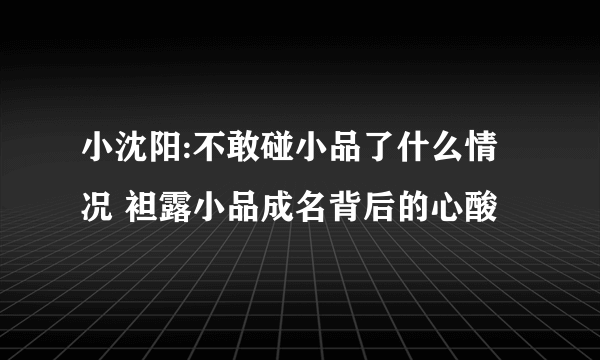 小沈阳:不敢碰小品了什么情况 袒露小品成名背后的心酸