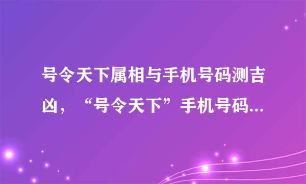 号令天下属相与手机号码测吉凶，“号令天下”手机号码测吉凶，可信吗？