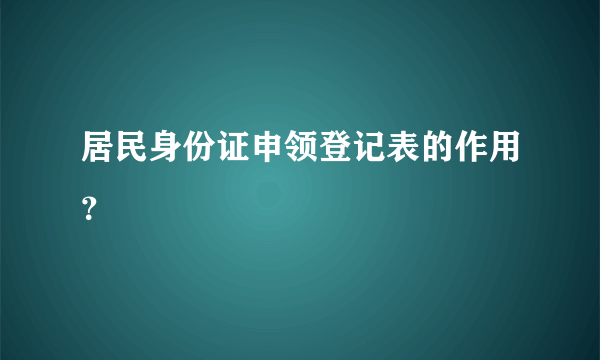 居民身份证申领登记表的作用？