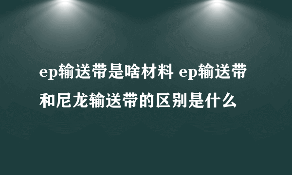 ep输送带是啥材料 ep输送带和尼龙输送带的区别是什么