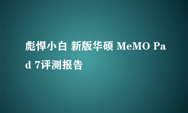 彪悍小白 新版华硕 MeMO Pad 7评测报告