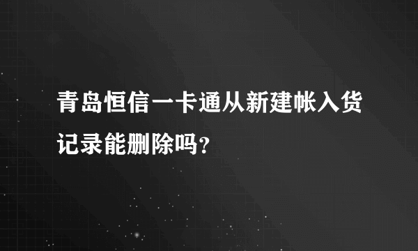 青岛恒信一卡通从新建帐入货记录能删除吗？