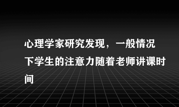 心理学家研究发现，一般情况下学生的注意力随着老师讲课时间