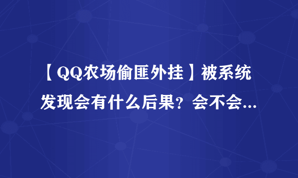 【QQ农场偷匪外挂】被系统发现会有什么后果？会不会封QQ号？还是只封农牧场？寻农场高手详解！！！速度！