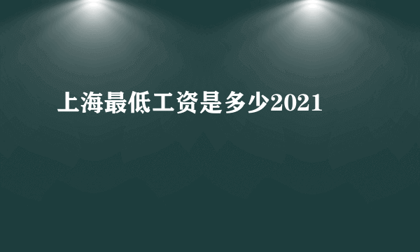 上海最低工资是多少2021