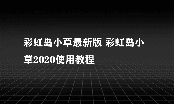 彩虹岛小草最新版 彩虹岛小草2020使用教程