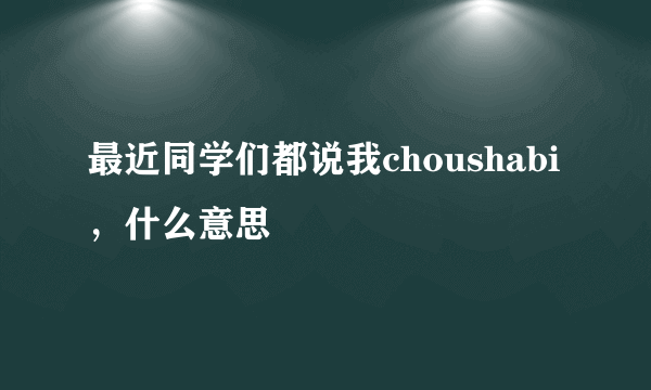 最近同学们都说我choushabi，什么意思