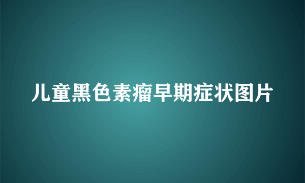 儿童黑色素瘤早期症状图片