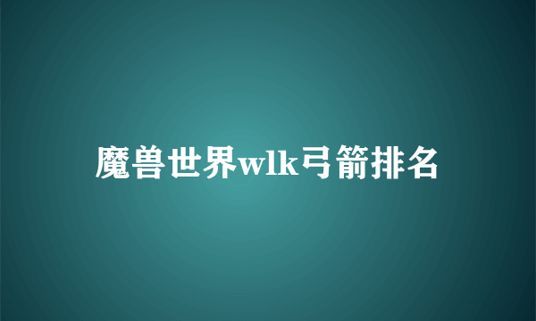 魔兽世界wlk弓箭排名