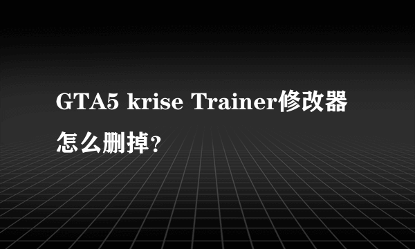 GTA5 krise Trainer修改器怎么删掉？