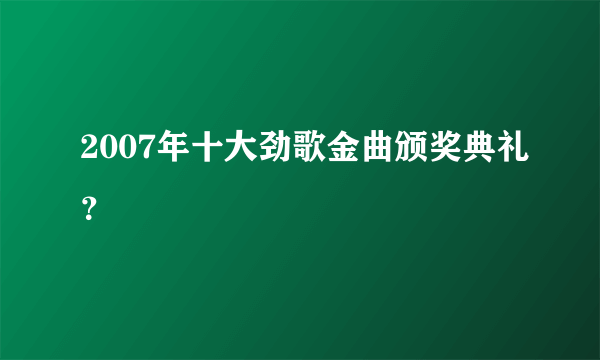 2007年十大劲歌金曲颁奖典礼？