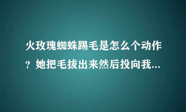 火玫瑰蜘蛛踢毛是怎么个动作？她把毛拔出来然后投向我？还是毛自己飞向我？