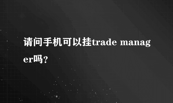 请问手机可以挂trade manager吗？