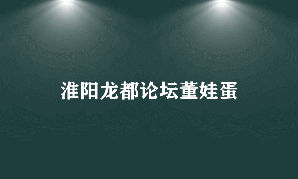 淮阳龙都论坛董娃蛋