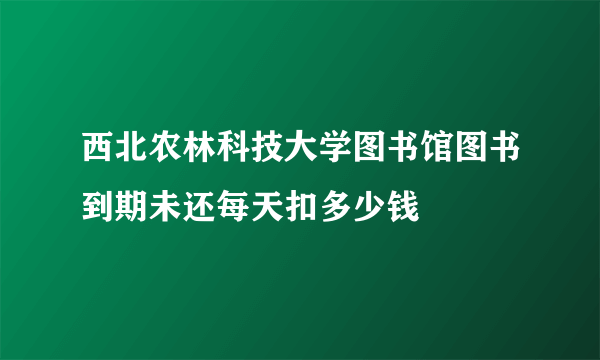 西北农林科技大学图书馆图书到期未还每天扣多少钱