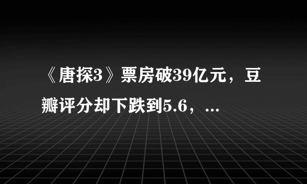 《唐探3》票房破39亿元，豆瓣评分却下跌到5.6，你对这部电影咋评价？