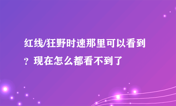 红线/狂野时速那里可以看到？现在怎么都看不到了