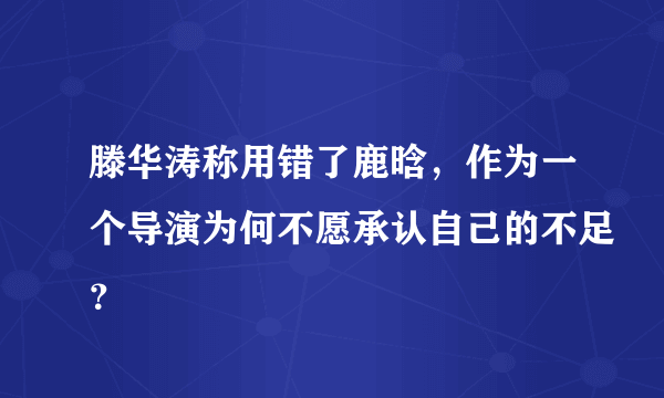 滕华涛称用错了鹿晗，作为一个导演为何不愿承认自己的不足？