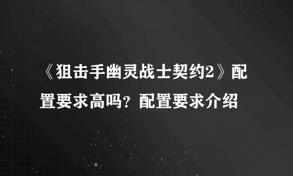 《狙击手幽灵战士契约2》配置要求高吗？配置要求介绍