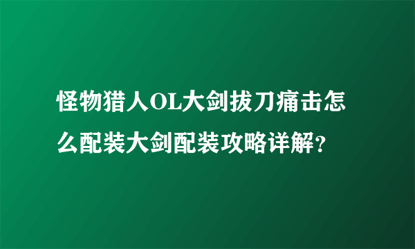 怪物猎人OL大剑拔刀痛击怎么配装大剑配装攻略详解？