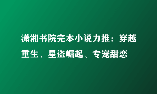 潇湘书院完本小说力推：穿越重生、星盗崛起、专宠甜恋