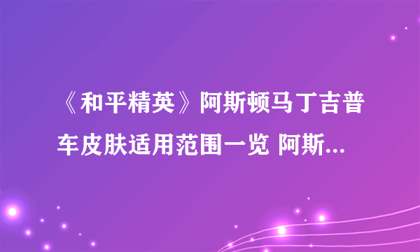 《和平精英》阿斯顿马丁吉普车皮肤适用范围一览 阿斯顿马丁吉普车皮肤通用吗