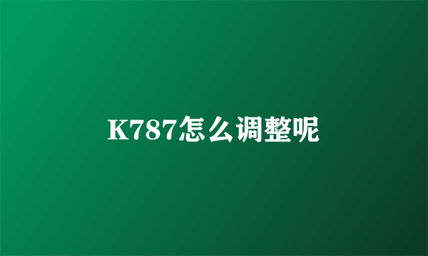 K787怎么调整呢