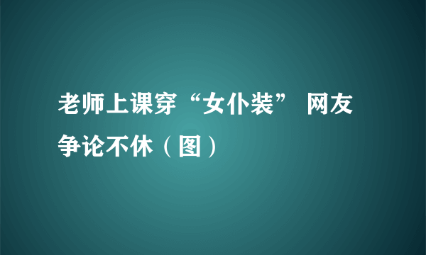 老师上课穿“女仆装” 网友争论不休（图）