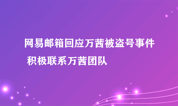 网易邮箱回应万茜被盗号事件 积极联系万茜团队