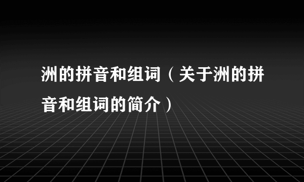 洲的拼音和组词（关于洲的拼音和组词的简介）