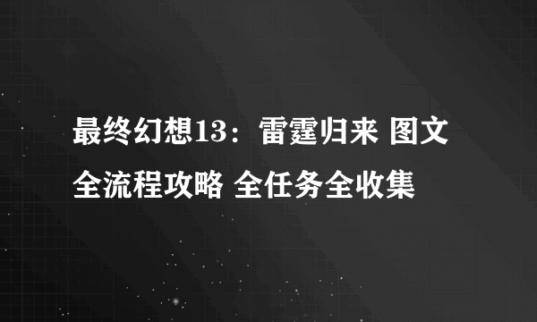 最终幻想13：雷霆归来 图文全流程攻略 全任务全收集