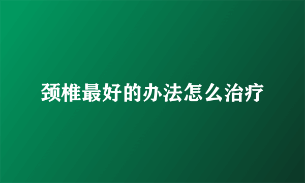 颈椎最好的办法怎么治疗