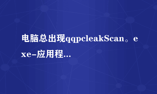 电脑总出现qqpcleakScan。exe-应用程序错误 什么意思