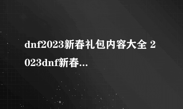 dnf2023新春礼包内容大全 2023dnf新春礼包内容汇总