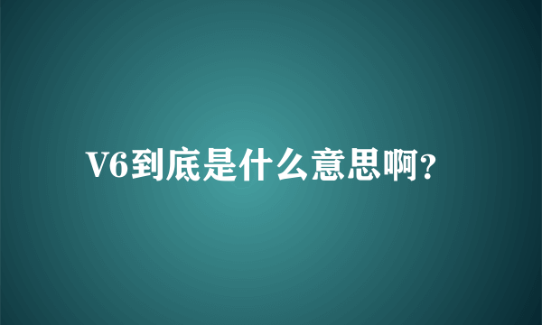 V6到底是什么意思啊？