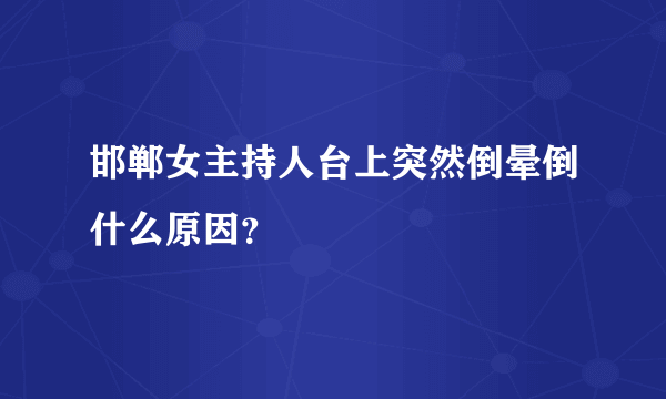 邯郸女主持人台上突然倒晕倒什么原因？