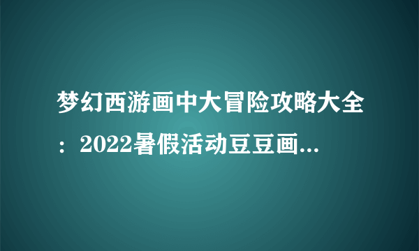 梦幻西游画中大冒险攻略大全：2022暑假活动豆豆画中大冒险攻略