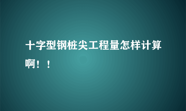 十字型钢桩尖工程量怎样计算啊！！