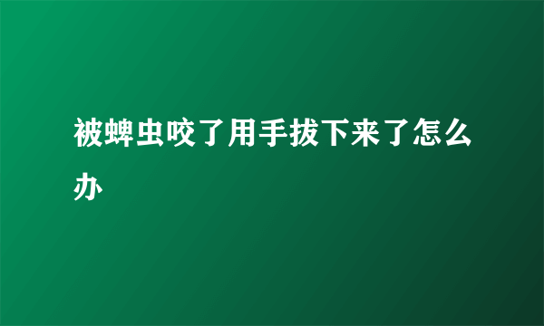 被蜱虫咬了用手拔下来了怎么办