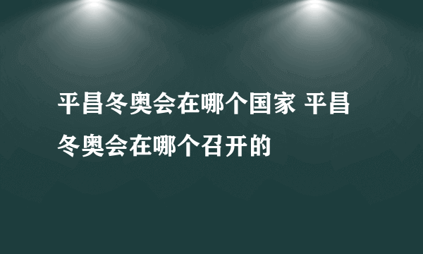 平昌冬奥会在哪个国家 平昌冬奥会在哪个召开的