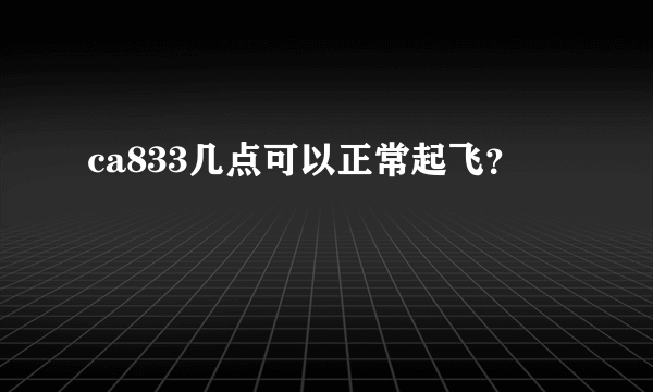 ca833几点可以正常起飞？